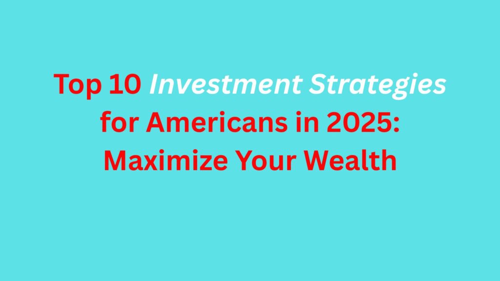 Top 10 Investment Strategies for Americans in 2025: Maximize Your Wealth